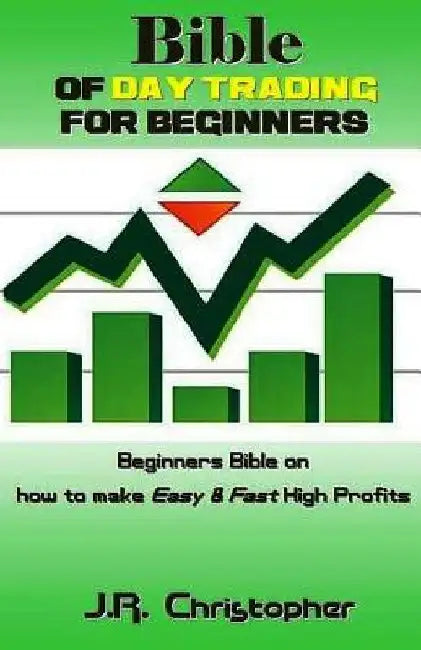 Bible of Day Trading for Beginners: Beginners Bible on How to Make Easy & Fast High Profits by J. R. Christopher