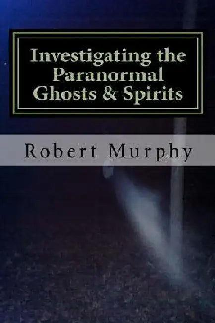 Investigating the Paranormal Ghosts and Spirits by Robert Murphy