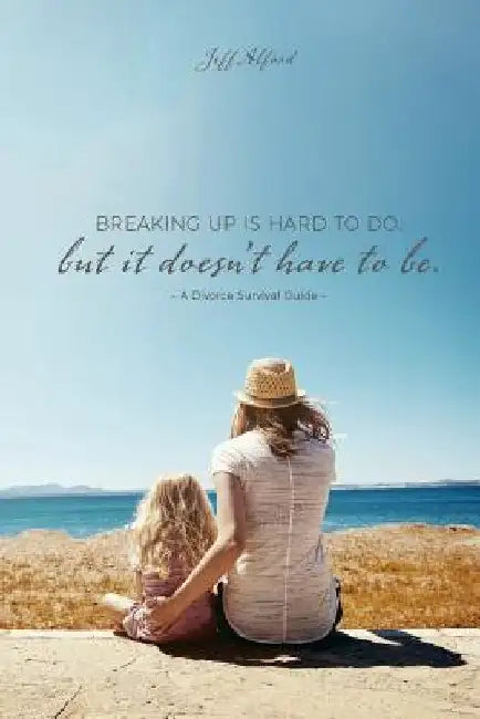 Breaking Up Is Hard To Do; But It Doesn't Have to Be: A Divorce Survival Guide by Jeff Alford