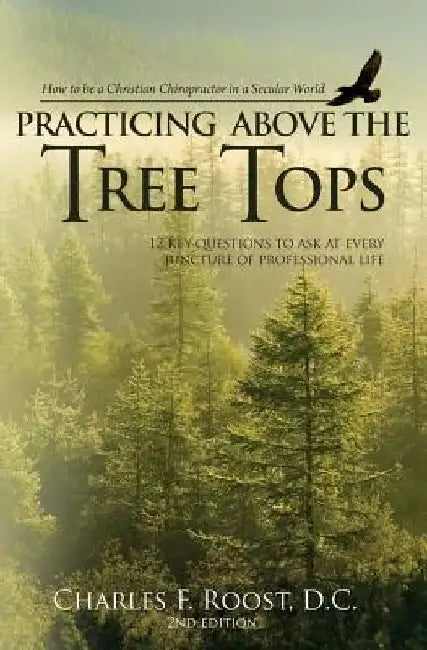 Practicing Above the Tree Tops: 12 Key Questions to Ask at Ever Juncture of Professional Life by Charles F. Roost D. C.