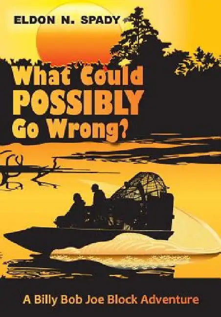 What Could POSSIBLY Go Wrong?: A Billy Bob Joe Block Adventure by Eldon N. Spady