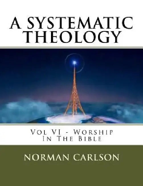 A Systematic Theology: Vol VI - Worship In The Bible by Norman E. Carlson