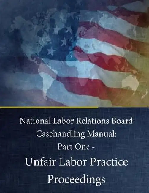 National Labor Relations Board Casehandling Manual: Part One - Unfair Labor Practice Proceedings by Penny Hill Press