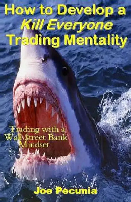 How to Develop a Kill Everyone Trading Mentality: Trading with a Wall $treet Bank Mindset by Joe Pecunia