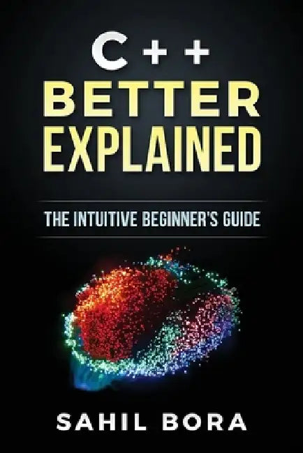 C++ Better Explained: The intuitive beginner's guide by Sahil Bora