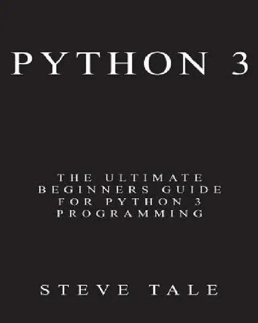 Python 3: The Ultimate Beginners Guide for Python 3 Programming by Steve Tale