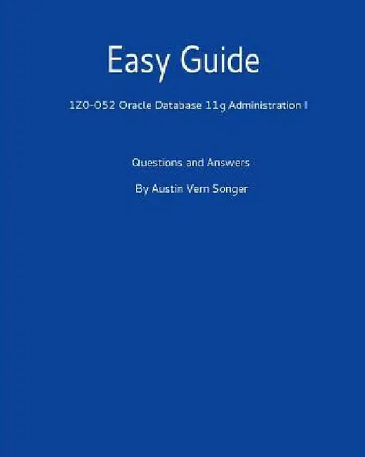 Easy Guide: 1z0-052 Oracle Database 11g Administration I: Questions and Answers by Austin Vern Songer