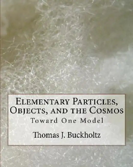 Elementary Particles, Objects, and the Cosmos: Toward One Model by Thomas J. Buckholtz