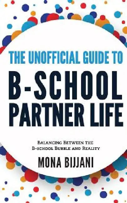 The Unofficial Guide to B-School Partner Life: Balancing between the B-School Bubble and Reality by Mona Bijjani