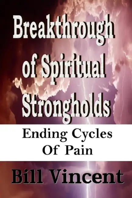Breakthrough of Spiritual Strongholds: Ending Cycles of Pain by Bill Vincent