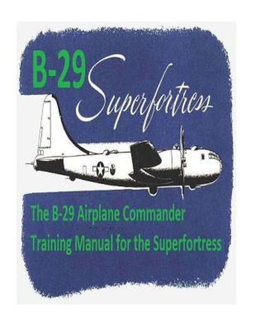 The B-29 Airplane Commander Training Manual for the Superfortress. by: U.S. Army Air Force by Air Force, U. S. Army