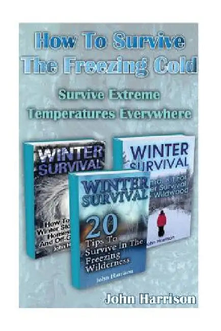 How To Survive The Freezing Cold: Survive Extreme Temperatures Everywhere: (Prepper's Guide, Survival Guide, Alternative Medicine, Emergency) by John Harrison