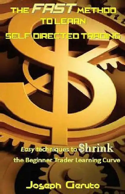 The Fast Method to Learn Self-Directed Trading: Easy Techniques to $hrink the Beginner Trader Learning Curve by Joseph Geruto