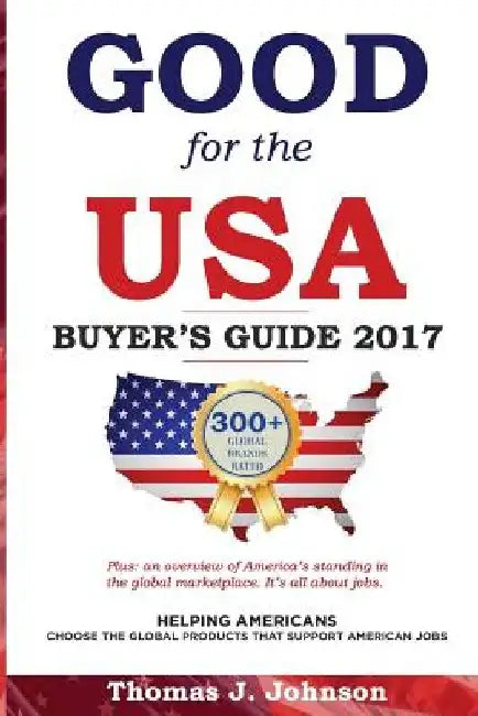 Good for the USA Buyer's Guide 2017: Helping Americans choose the global products that support American jobs. by Thomas J. Johnson