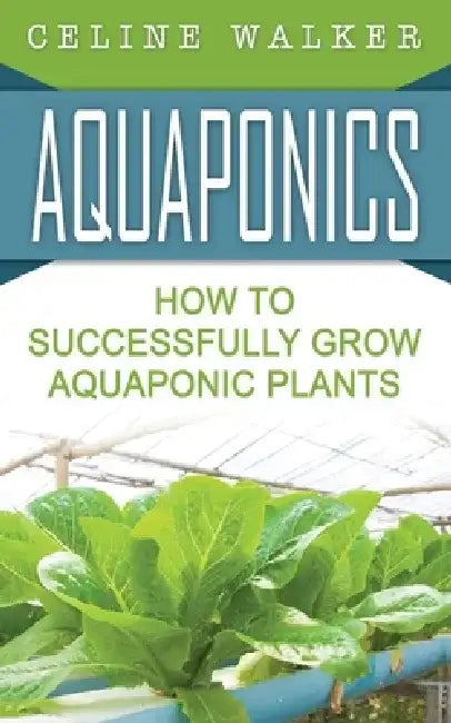 Aquaponics: How to Successfully Grow Aquaponic Plants by Celine Walker