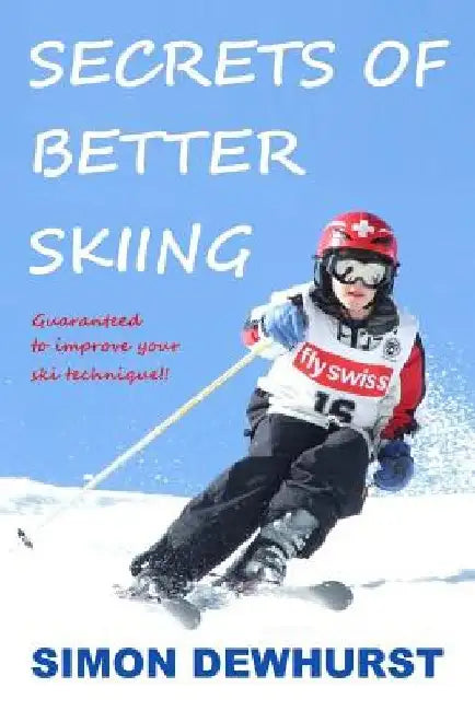 Secrets of Better Skiing: Ski Tips Guaranteed to Improve Your Ski Technique by Simon Dewhurst