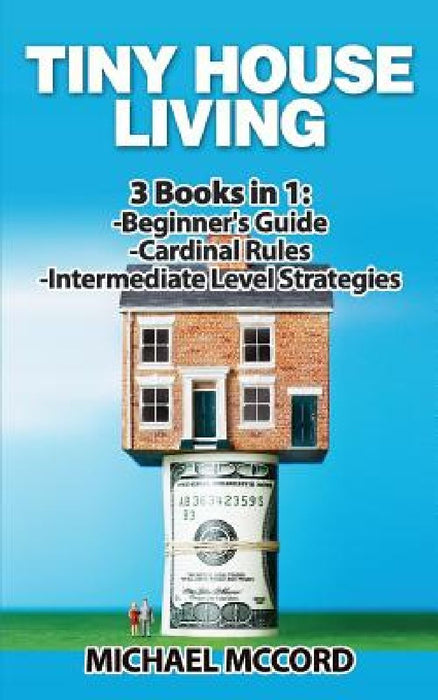Tiny House Living: 3 Books in 1: Beginners Guide through Intermediate by Michael McCord