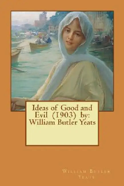Ideas of Good and Evil (1903) by: William Butler Yeats by William Butler Yeats