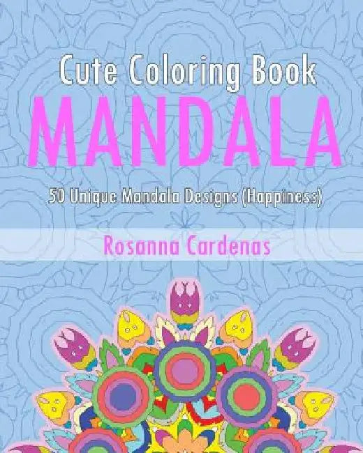 Cute Coloring Book: 50 Unique Mandala Designs (Happiness) by Rosanna Cardenas