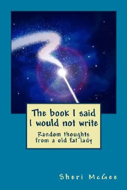 The book I said I would not write: Random thoughts from a old fat lady by Sheri McGee