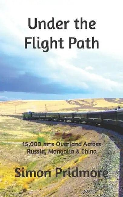 Under the Flight Path: 15,000 kms Overland Across Russia, Mongolia & China by Simon Pridmore