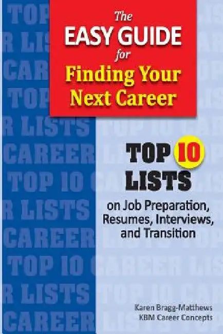 The Easy Guide for Finding Your Next Career: Top Ten Lists on Job Search Preparation, Resumes, Interviews, and Transition by Karen Bragg-Matthews