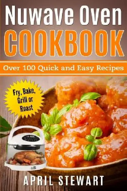 Nuwave Oven Cookbook: Over 100 Quick and Easy Recipes: Fry, Bake, Grill or Roast by April Stewart