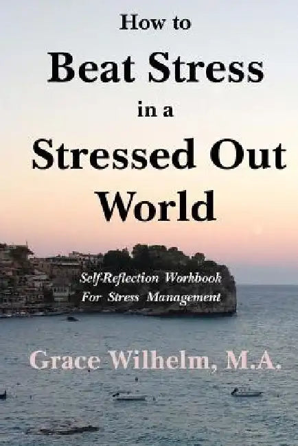 How to Beat Stress in a Stressed Out World: Self-Reflection Workbook for Stress Management by Grace Wilhlem M. a.