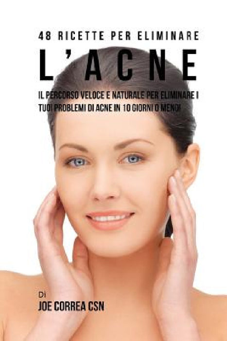 48 Ricette per eliminare l'acne: Il percorso veloce e naturale per eliminare i tuoi problemi di acne in 10 giorni o meno! by Joe Correa Csn