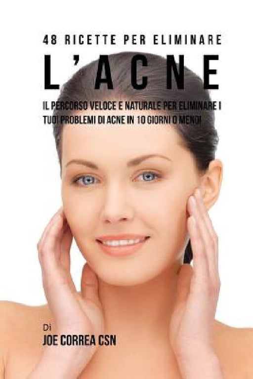 48 Ricette per eliminare l'acne: Il percorso veloce e naturale per eliminare i tuoi problemi di acne in 10 giorni o meno! by Joe Correa Csn