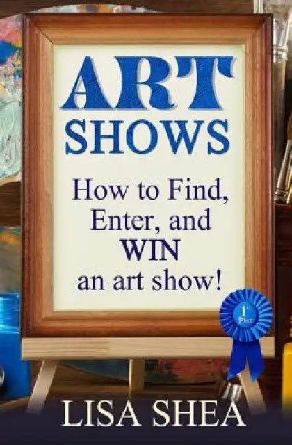 Art Shows - How to Find, Enter, and Win an Art Show! by Lisa Shea