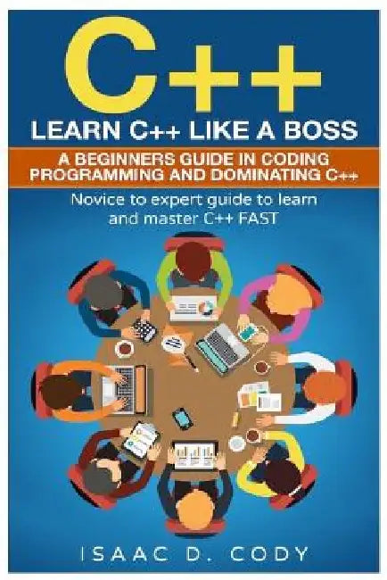 C++: Learn C++ Like a Boss. A Beginners Guide in Coding Programming And Dominating C++. Novice to Expert Guide To Learn and Master C++ Fast by Isaac D. Cody