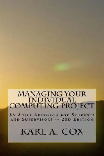Managing Your Individual Computing Project 2nd Edition: An Agile Approach for Students and Supervisors by Karl A. Cox