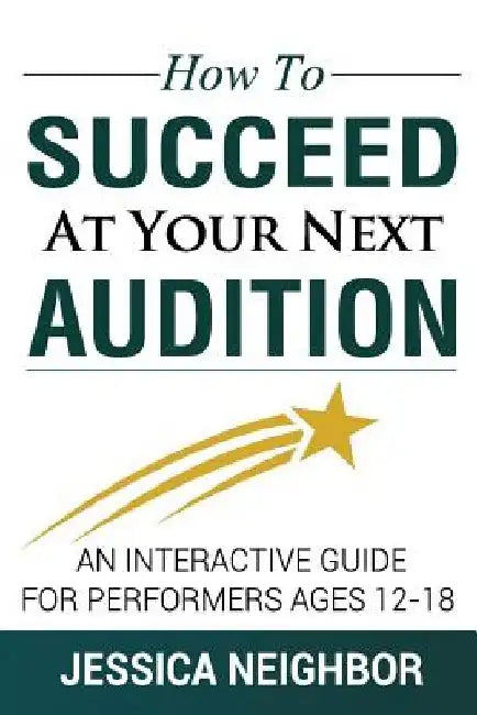 How To Succeed At Your Next Audition: An Interactive Guide For Performers Ages 12-18 by Jessica W. Neighbor