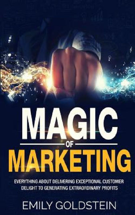 Magic of Marketing: Everything about Delivering Exceptional Customer Delight to Generating Extraordinary Profits by Emily Goldstein
