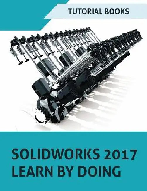SOLIDWORKS 2017 Learn by doing: Part, Assembly, Drawings, Sheet metal, Surface Design, Mold Tools, Weldments, DimXpert, and Rendering by Tutorial Books