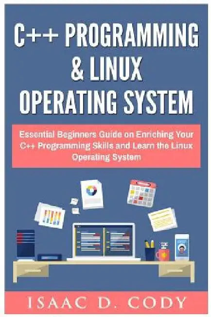 C++ and Linux Operating System 2 Bundle Manuscript Essential Beginners Guide on Enriching Your C++ Programming Skills and Learn the Linux Operating Sy by Isaac D. Cody
