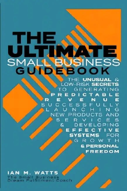 The Ultimate Small Business Guidebook: The Unusual and Low Risk Secrets to Generating Predictable Revenue, Successfully Launching New Products & Servi by Ian M. Watts