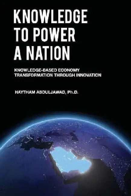 Knowledge to Power a Nation: Knowledge-Based Economy Transformation Through Innovation by Haytham Abduljawad