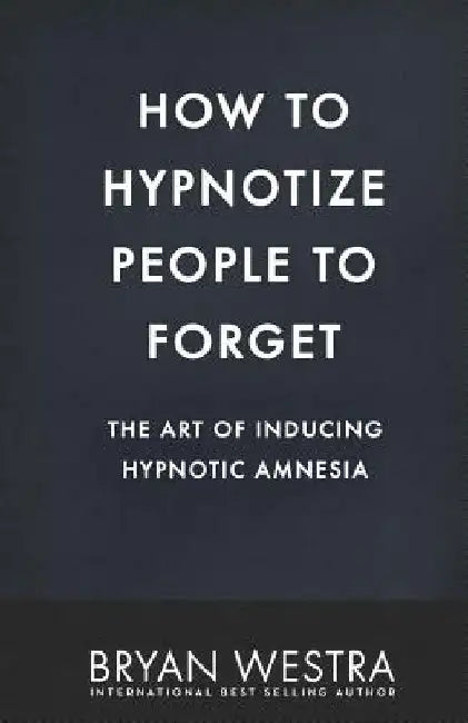 How To Hypnotize People To Forget: The Art of Inducing Hypnotic Amnesia by Bryan Westra