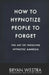 How To Hypnotize People To Forget: The Art of Inducing Hypnotic Amnesia by Bryan Westra