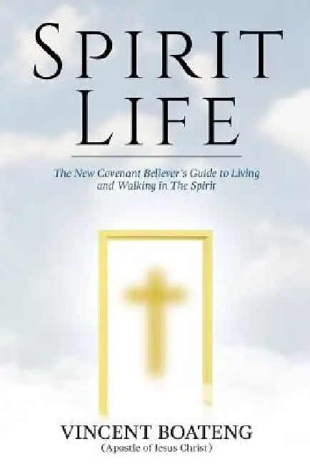 Spirit Life: The New Covenant Believer's Guide to Living and Walking in The Spirit by Vincent Boateng