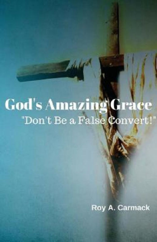 God's Amazing Grace: Don't be a false convert! by Roy a. Carmack