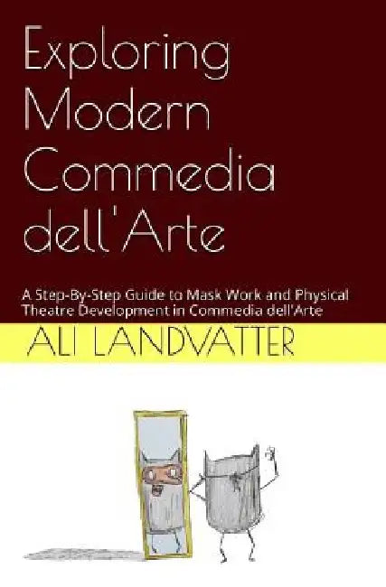 Exploring Modern Commedia dell'Arte: A Step-By-Step Guide to Mask Work and Physical Theatre Development in Commedia dell'Arte by Ali Landvatter