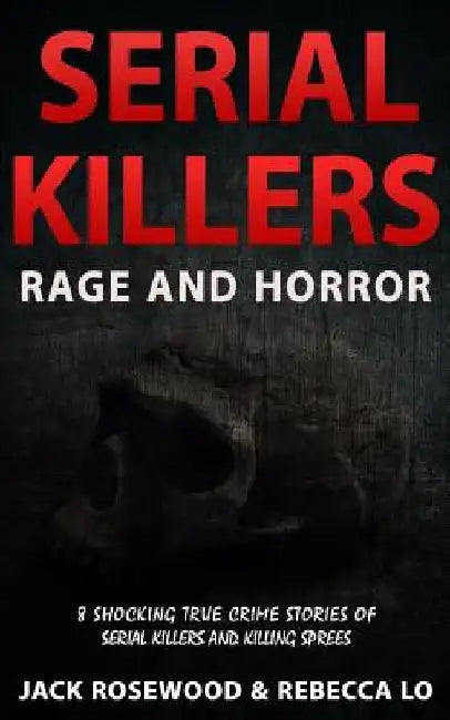 Serial Killers Rage and Horror: 8 Shocking True Crime Stories of Serial Killers and Killing Sprees by Rebecca Lo