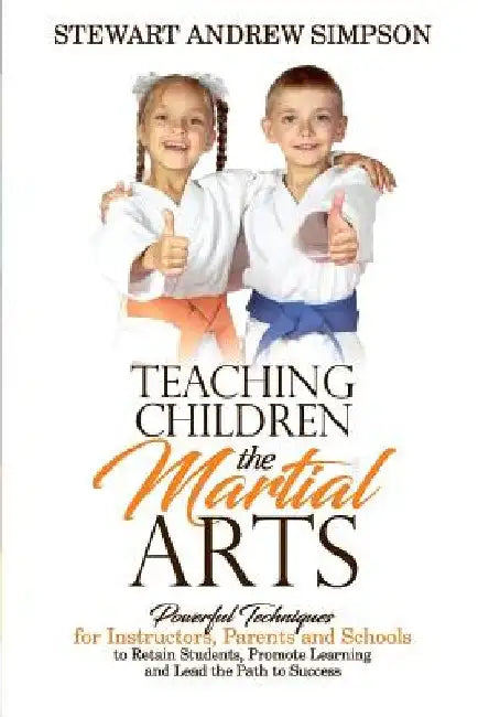 Teaching Children the Martial Arts: Powerful Techniques for Instructors, Parents and Schools to Retain Students, Promote Learning and Lead the Path to by Stewart Andrew Simpson