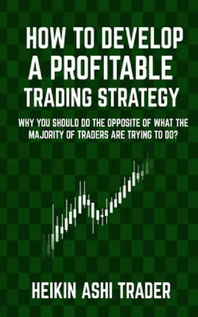 How to Develop a Profitable Trading Strategy: Why You Should Do the Opposite of What the Majority o by Ashi Trader, Heikin