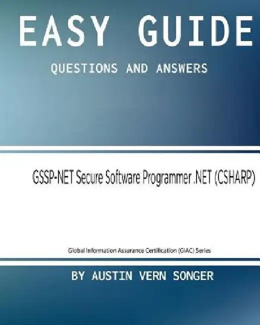 Easy Guide: GSSP-NET Secure Software Programmer .NET: Questions and Answers by Austin Vern Songer