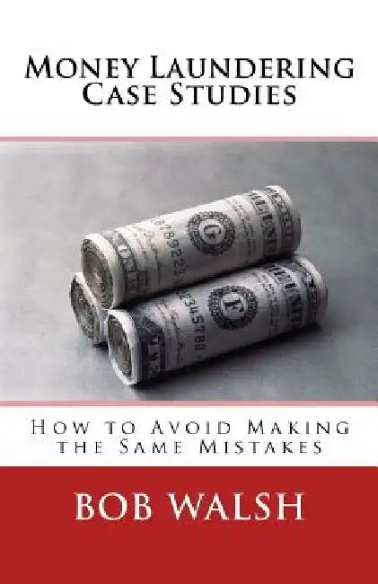Money Laundering Case Studies: How to Avoid Making the Same Mistakes by Bob Walsh