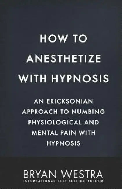 How To Anesthetize With Hypnosis: An Ericksonian Approach To Numbing Physiological and Mental Pain With Hypnosis by Bryan Westra